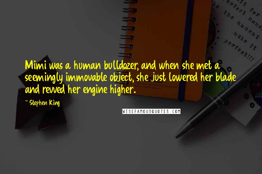 Stephen King Quotes: Mimi was a human bulldozer, and when she met a seemingly immovable object, she just lowered her blade and revved her engine higher.