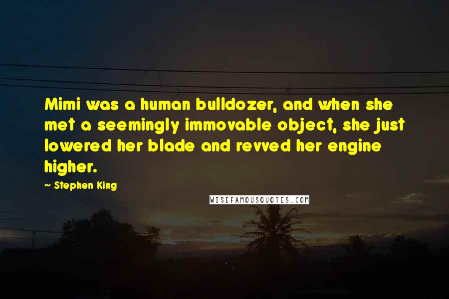 Stephen King Quotes: Mimi was a human bulldozer, and when she met a seemingly immovable object, she just lowered her blade and revved her engine higher.