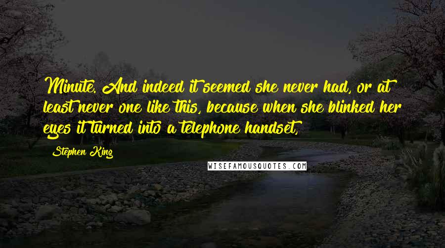 Stephen King Quotes: Minute. And indeed it seemed she never had, or at least never one like this, because when she blinked her eyes it turned into a telephone handset,