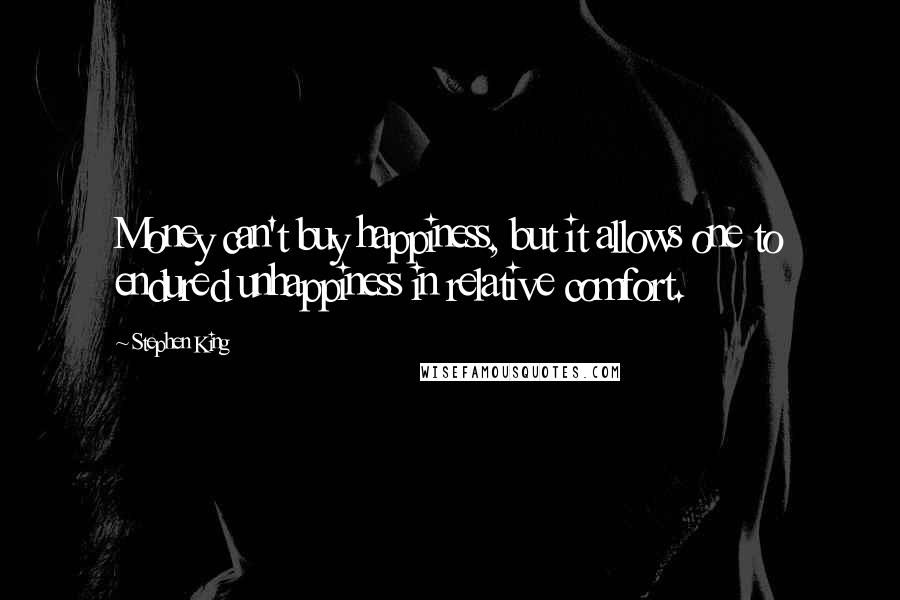 Stephen King Quotes: Money can't buy happiness, but it allows one to endured unhappiness in relative comfort.