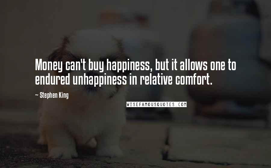 Stephen King Quotes: Money can't buy happiness, but it allows one to endured unhappiness in relative comfort.