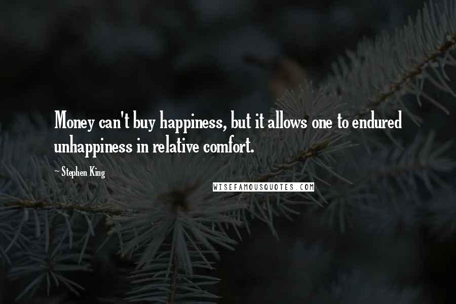 Stephen King Quotes: Money can't buy happiness, but it allows one to endured unhappiness in relative comfort.