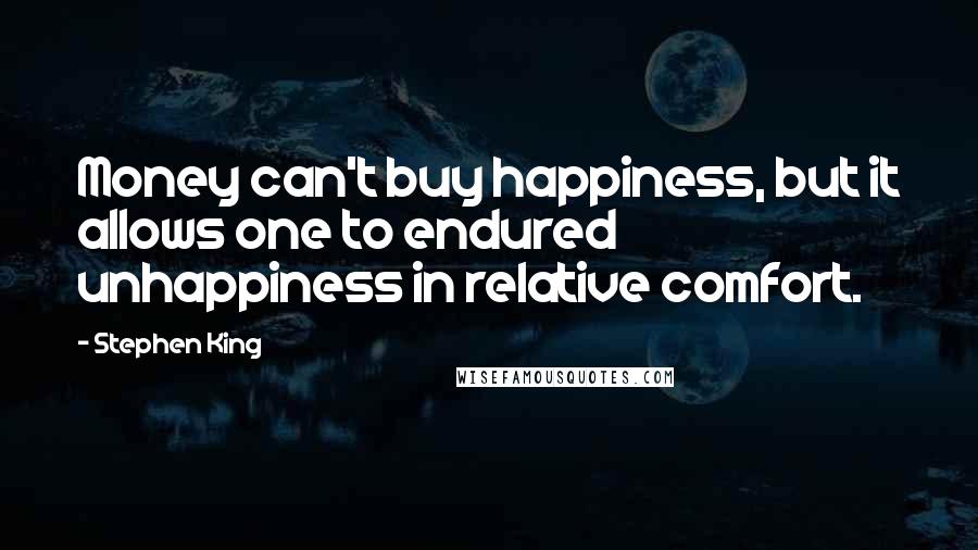 Stephen King Quotes: Money can't buy happiness, but it allows one to endured unhappiness in relative comfort.