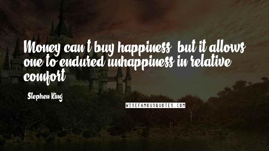 Stephen King Quotes: Money can't buy happiness, but it allows one to endured unhappiness in relative comfort.