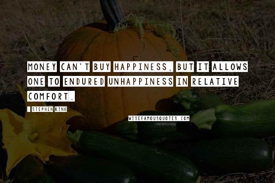 Stephen King Quotes: Money can't buy happiness, but it allows one to endured unhappiness in relative comfort.