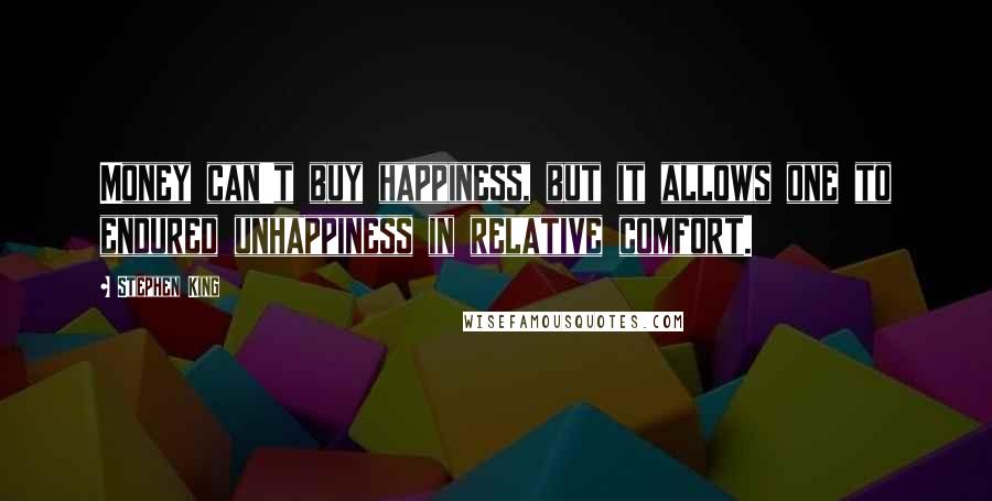 Stephen King Quotes: Money can't buy happiness, but it allows one to endured unhappiness in relative comfort.