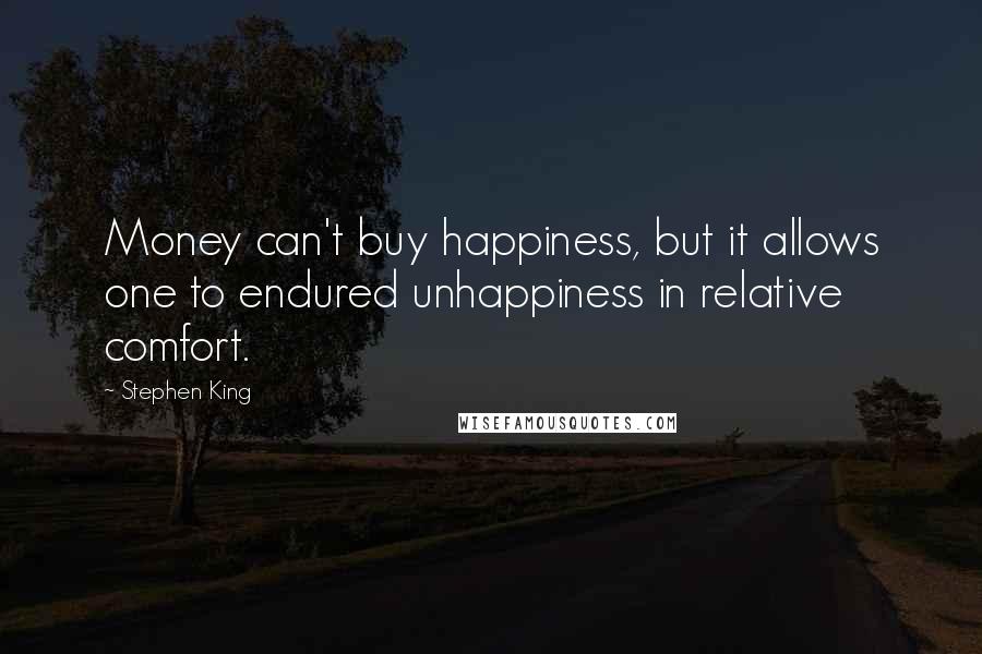 Stephen King Quotes: Money can't buy happiness, but it allows one to endured unhappiness in relative comfort.