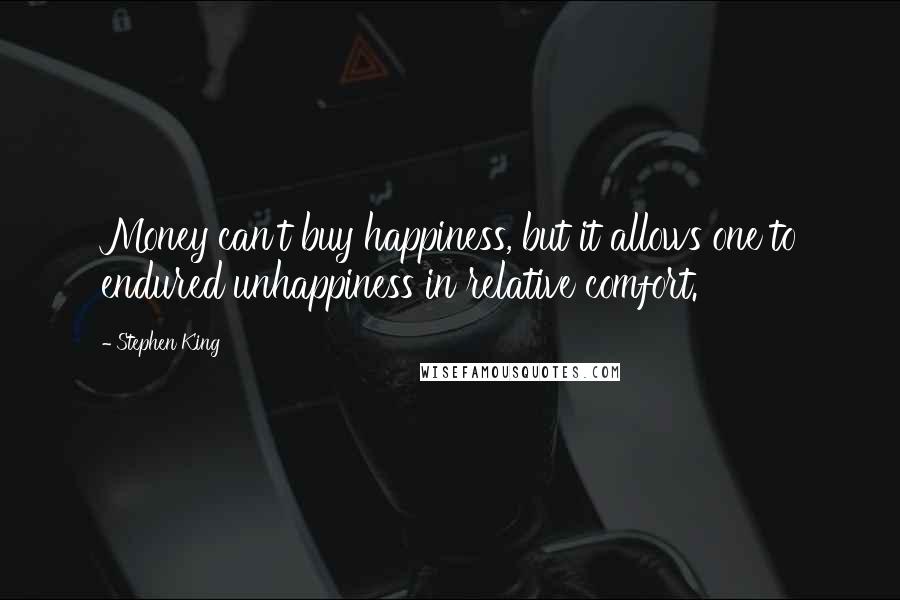 Stephen King Quotes: Money can't buy happiness, but it allows one to endured unhappiness in relative comfort.