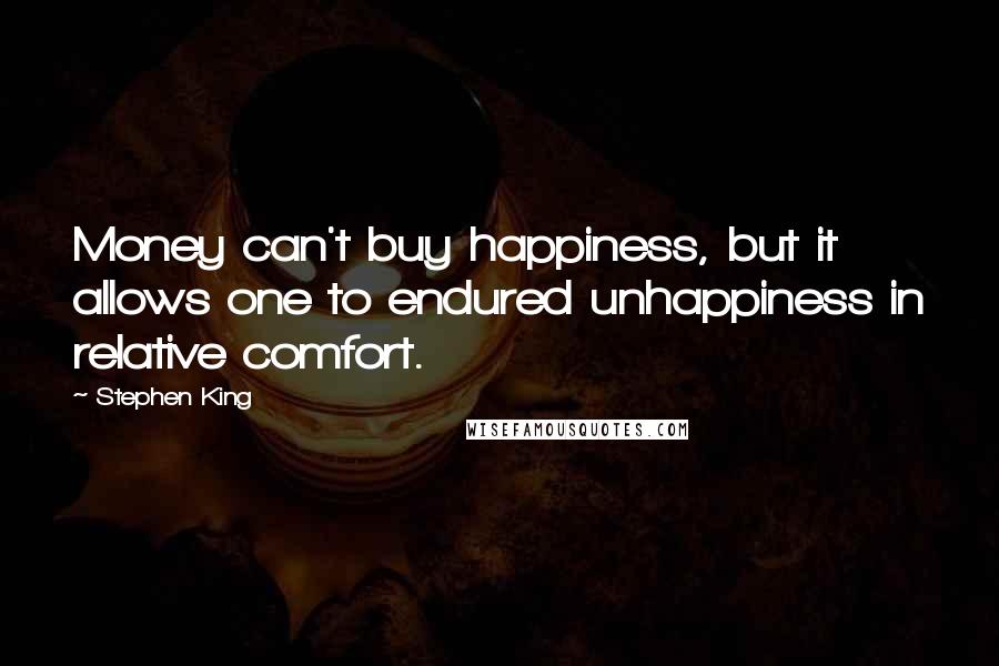 Stephen King Quotes: Money can't buy happiness, but it allows one to endured unhappiness in relative comfort.