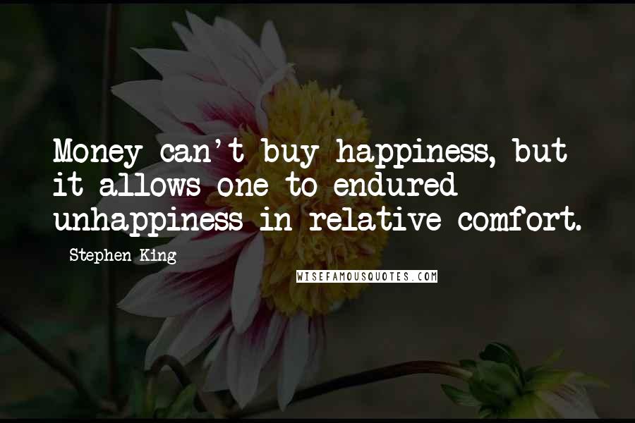 Stephen King Quotes: Money can't buy happiness, but it allows one to endured unhappiness in relative comfort.