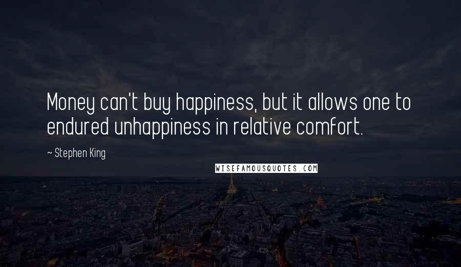 Stephen King Quotes: Money can't buy happiness, but it allows one to endured unhappiness in relative comfort.