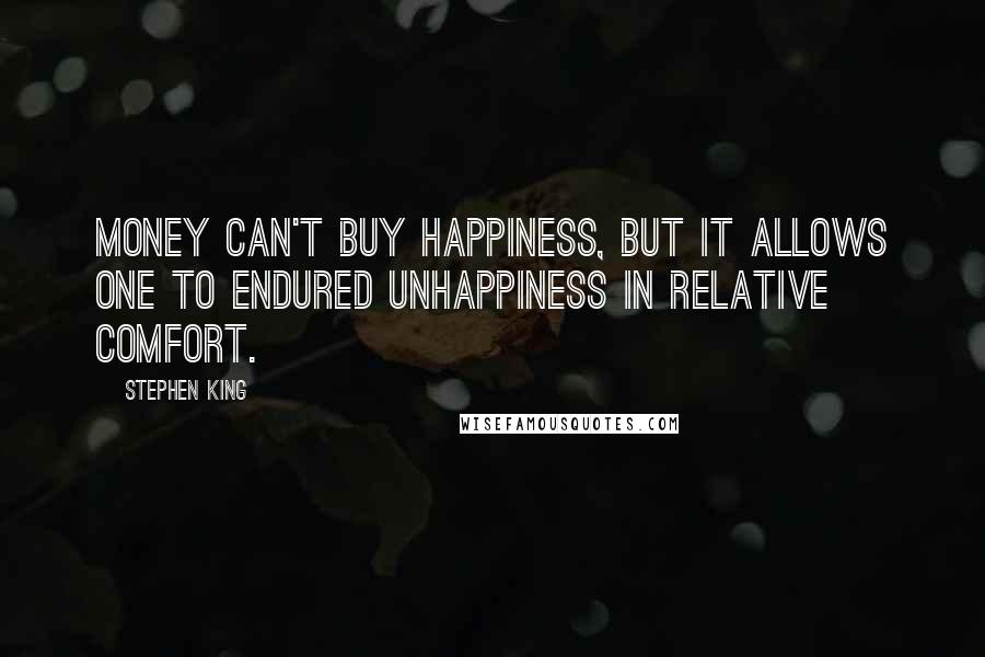 Stephen King Quotes: Money can't buy happiness, but it allows one to endured unhappiness in relative comfort.