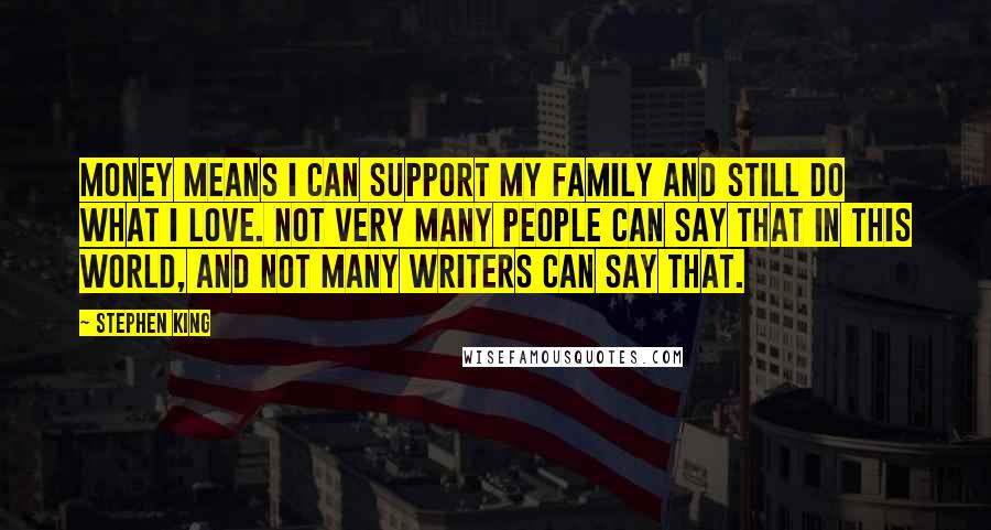 Stephen King Quotes: Money means I can support my family and still do what I love. Not very many people can say that in this world, and not many writers can say that.