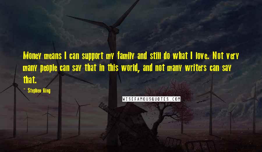 Stephen King Quotes: Money means I can support my family and still do what I love. Not very many people can say that in this world, and not many writers can say that.