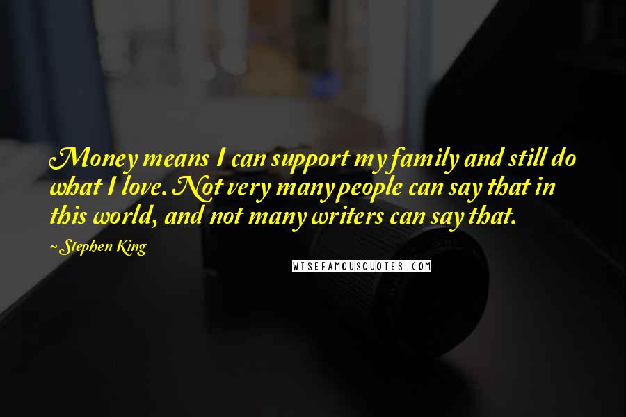 Stephen King Quotes: Money means I can support my family and still do what I love. Not very many people can say that in this world, and not many writers can say that.