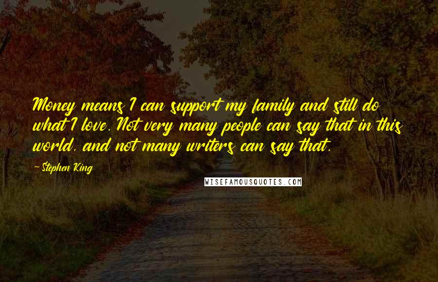 Stephen King Quotes: Money means I can support my family and still do what I love. Not very many people can say that in this world, and not many writers can say that.