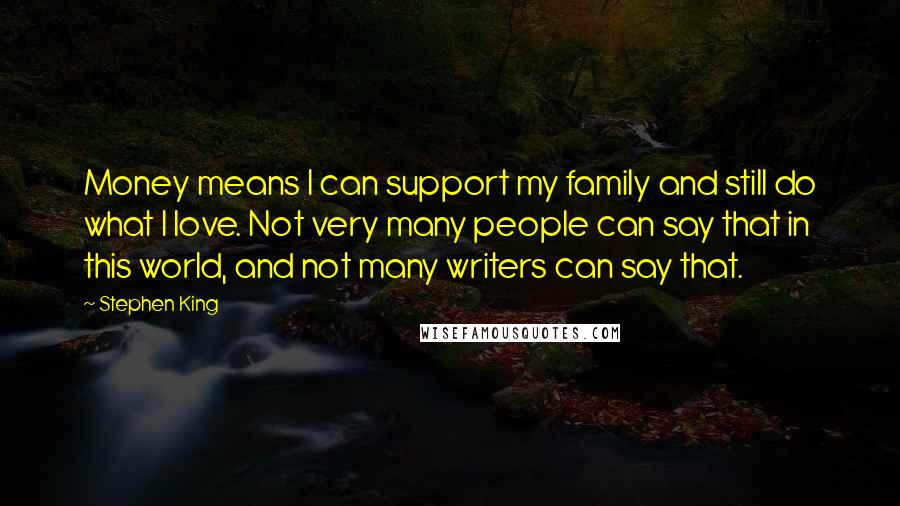 Stephen King Quotes: Money means I can support my family and still do what I love. Not very many people can say that in this world, and not many writers can say that.