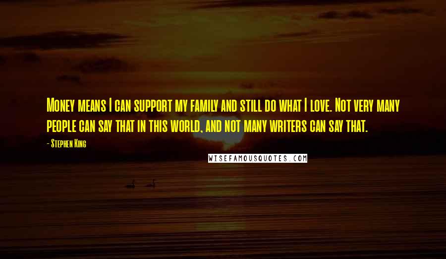Stephen King Quotes: Money means I can support my family and still do what I love. Not very many people can say that in this world, and not many writers can say that.