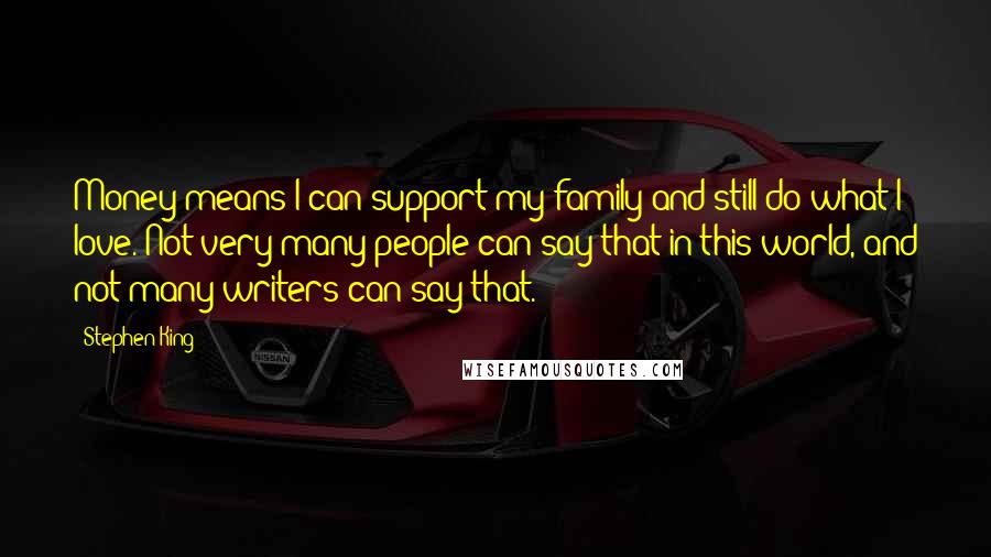Stephen King Quotes: Money means I can support my family and still do what I love. Not very many people can say that in this world, and not many writers can say that.