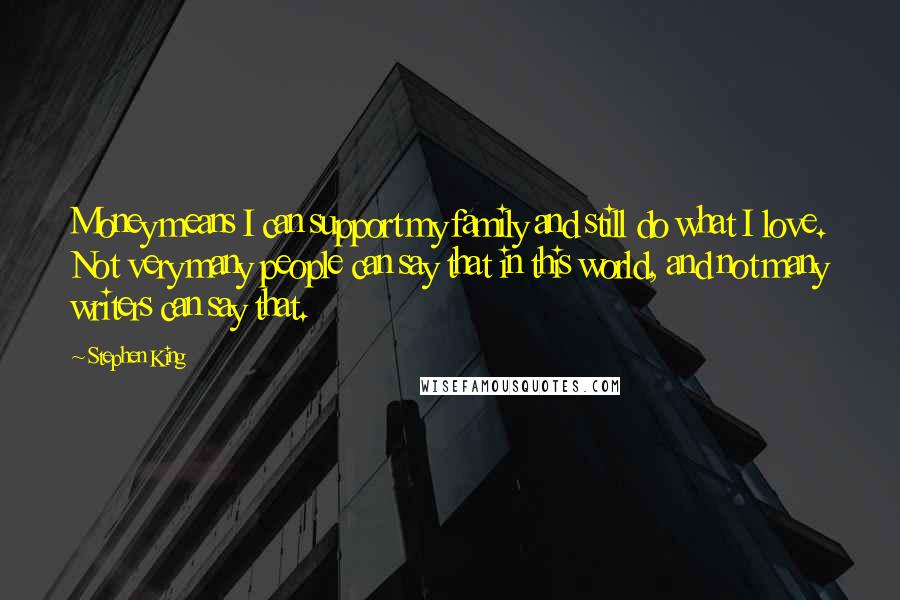 Stephen King Quotes: Money means I can support my family and still do what I love. Not very many people can say that in this world, and not many writers can say that.