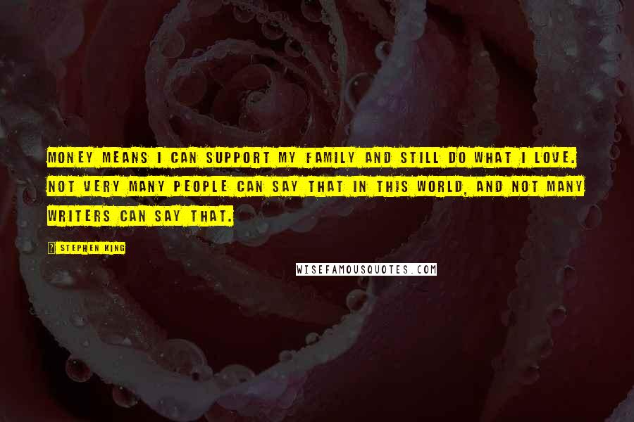 Stephen King Quotes: Money means I can support my family and still do what I love. Not very many people can say that in this world, and not many writers can say that.