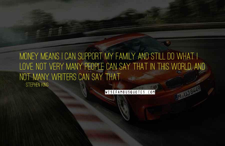 Stephen King Quotes: Money means I can support my family and still do what I love. Not very many people can say that in this world, and not many writers can say that.