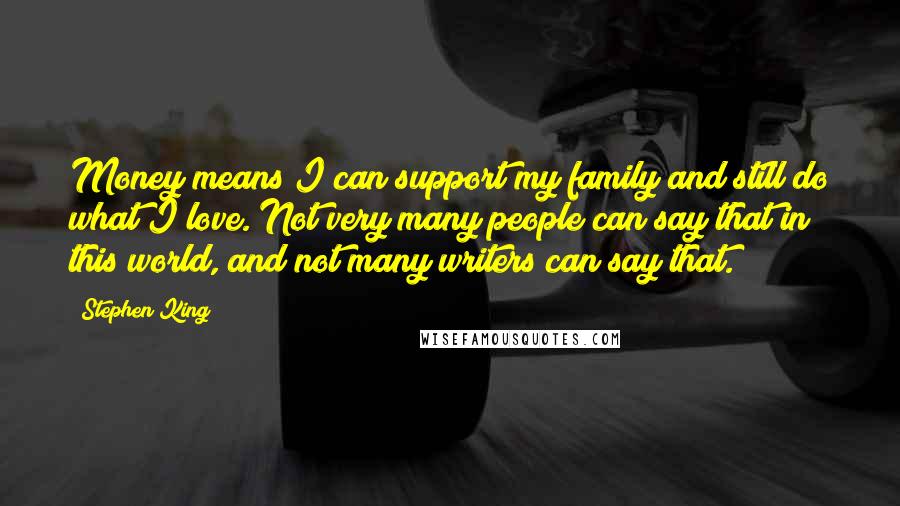 Stephen King Quotes: Money means I can support my family and still do what I love. Not very many people can say that in this world, and not many writers can say that.