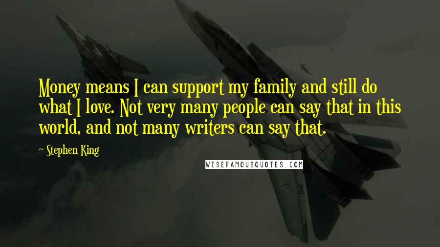 Stephen King Quotes: Money means I can support my family and still do what I love. Not very many people can say that in this world, and not many writers can say that.