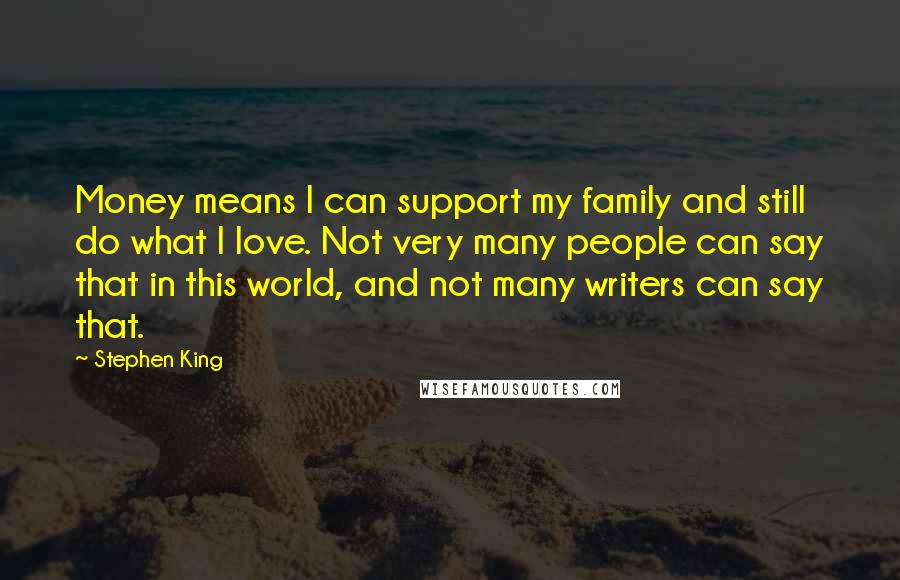 Stephen King Quotes: Money means I can support my family and still do what I love. Not very many people can say that in this world, and not many writers can say that.