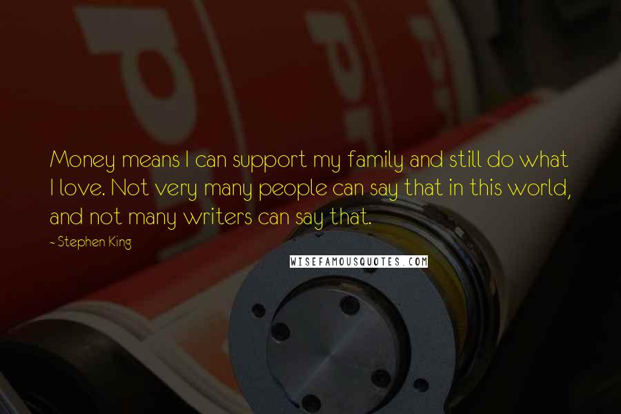 Stephen King Quotes: Money means I can support my family and still do what I love. Not very many people can say that in this world, and not many writers can say that.