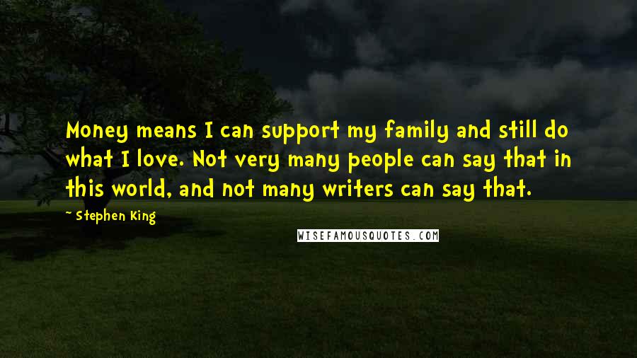 Stephen King Quotes: Money means I can support my family and still do what I love. Not very many people can say that in this world, and not many writers can say that.