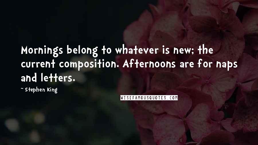 Stephen King Quotes: Mornings belong to whatever is new; the current composition. Afternoons are for naps and letters.