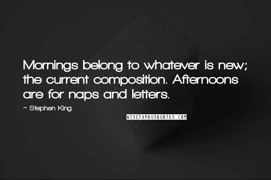 Stephen King Quotes: Mornings belong to whatever is new; the current composition. Afternoons are for naps and letters.