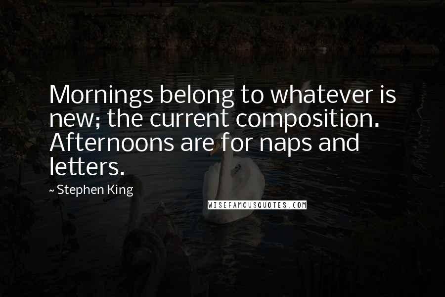 Stephen King Quotes: Mornings belong to whatever is new; the current composition. Afternoons are for naps and letters.