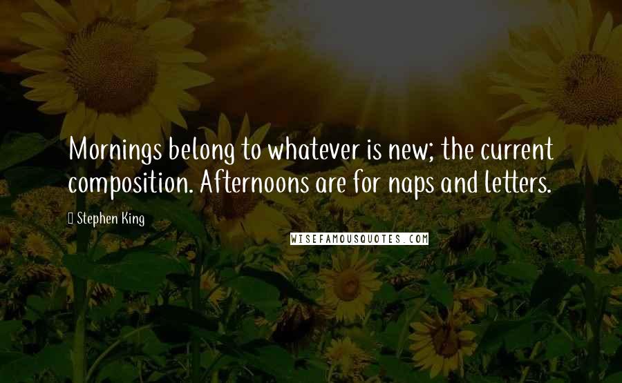 Stephen King Quotes: Mornings belong to whatever is new; the current composition. Afternoons are for naps and letters.