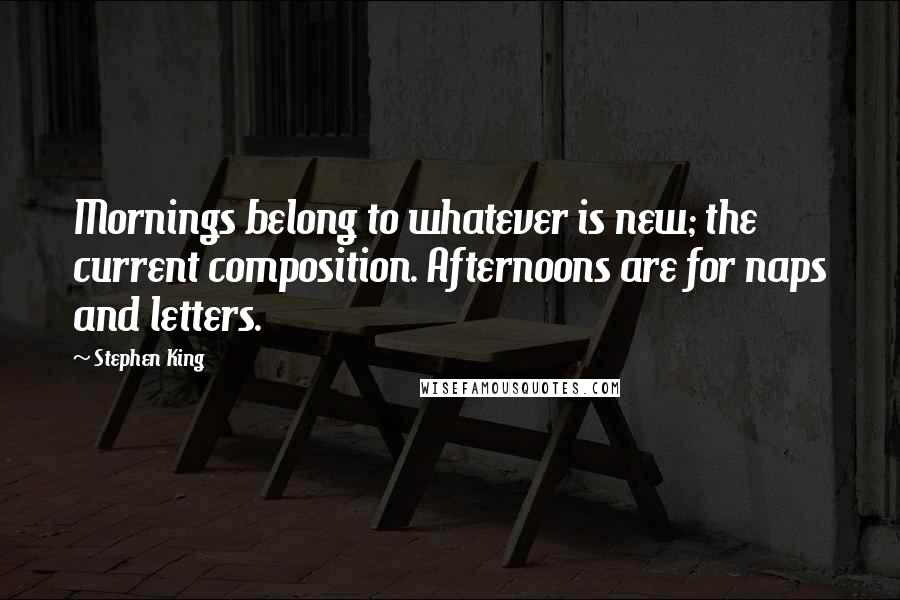 Stephen King Quotes: Mornings belong to whatever is new; the current composition. Afternoons are for naps and letters.