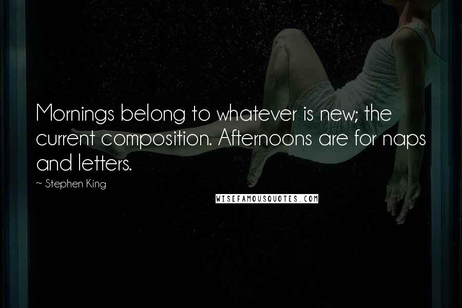 Stephen King Quotes: Mornings belong to whatever is new; the current composition. Afternoons are for naps and letters.