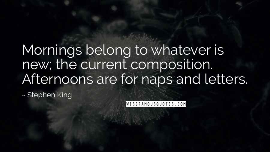 Stephen King Quotes: Mornings belong to whatever is new; the current composition. Afternoons are for naps and letters.