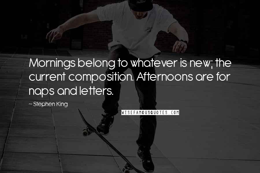 Stephen King Quotes: Mornings belong to whatever is new; the current composition. Afternoons are for naps and letters.