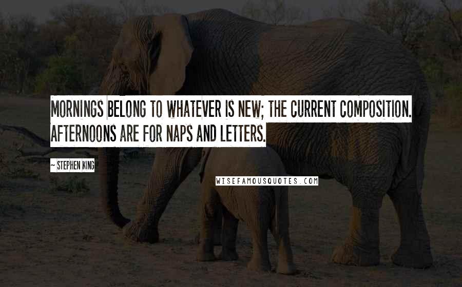 Stephen King Quotes: Mornings belong to whatever is new; the current composition. Afternoons are for naps and letters.