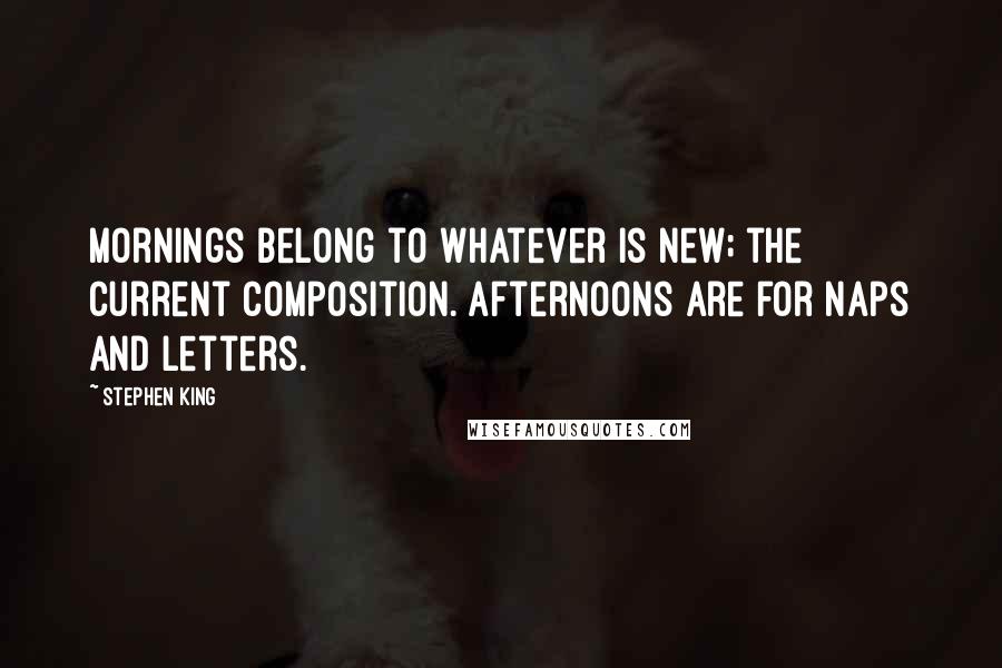 Stephen King Quotes: Mornings belong to whatever is new; the current composition. Afternoons are for naps and letters.