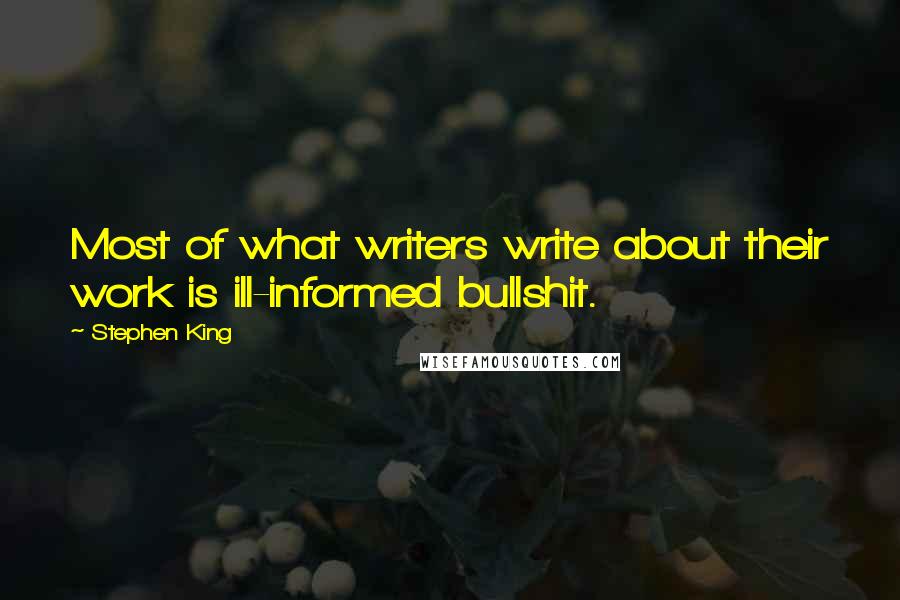 Stephen King Quotes: Most of what writers write about their work is ill-informed bullshit.