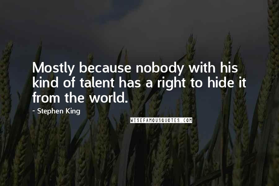 Stephen King Quotes: Mostly because nobody with his kind of talent has a right to hide it from the world.