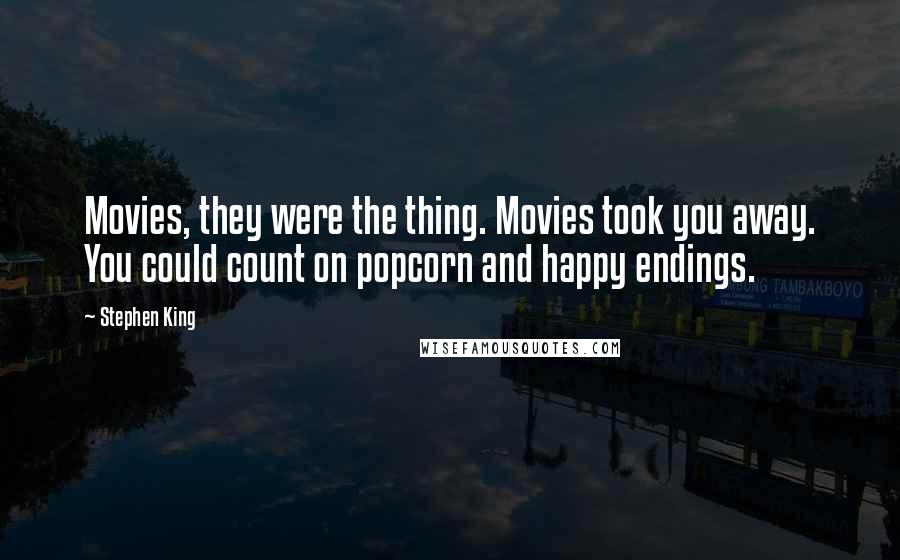 Stephen King Quotes: Movies, they were the thing. Movies took you away. You could count on popcorn and happy endings.