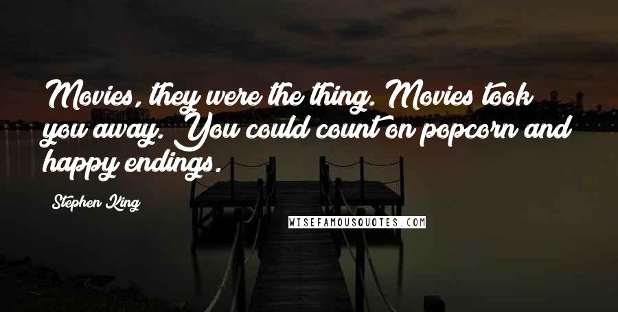 Stephen King Quotes: Movies, they were the thing. Movies took you away. You could count on popcorn and happy endings.