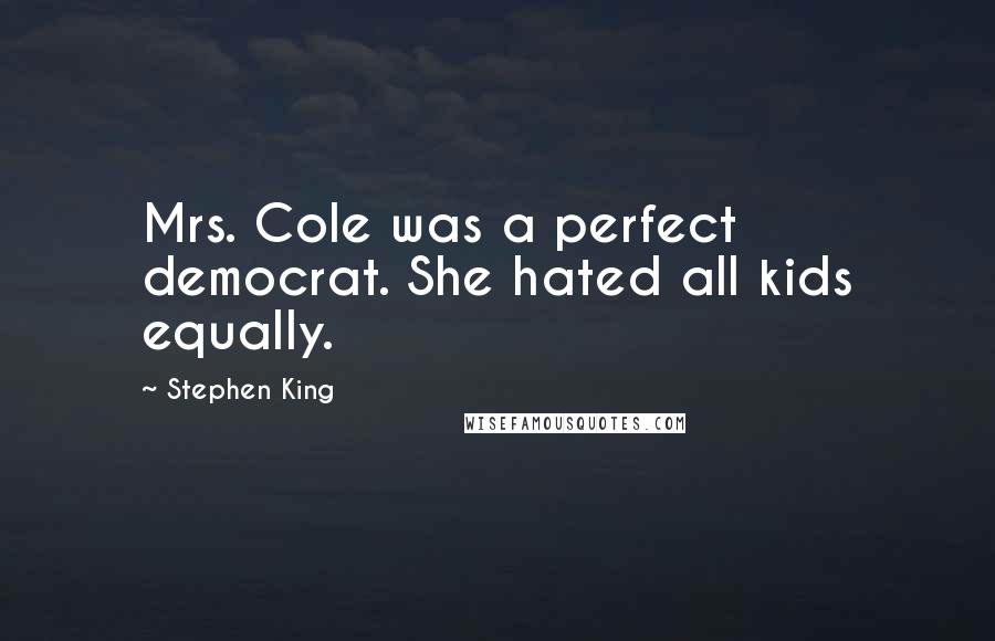 Stephen King Quotes: Mrs. Cole was a perfect democrat. She hated all kids equally.