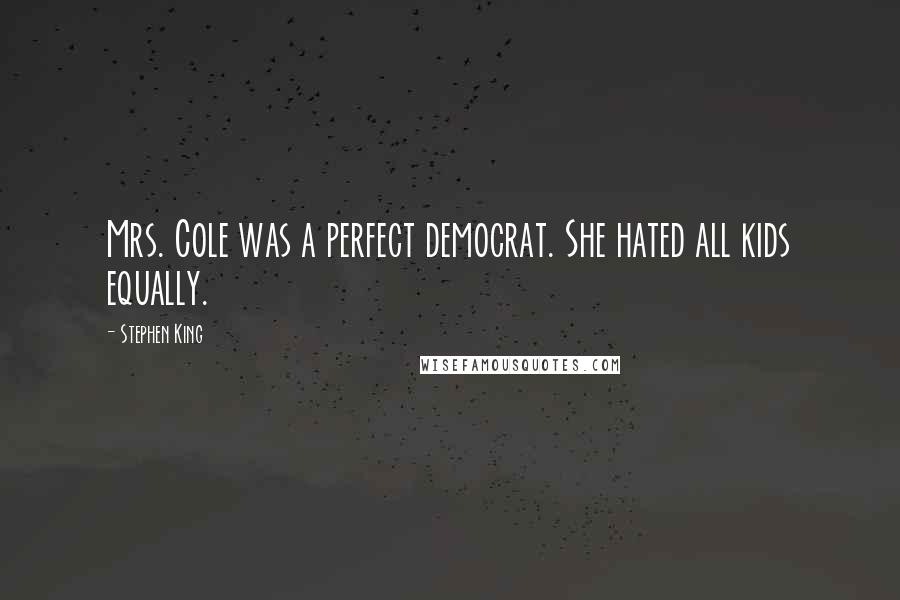 Stephen King Quotes: Mrs. Cole was a perfect democrat. She hated all kids equally.