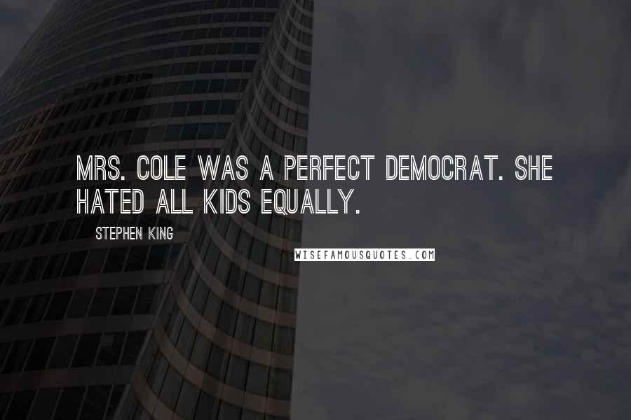 Stephen King Quotes: Mrs. Cole was a perfect democrat. She hated all kids equally.