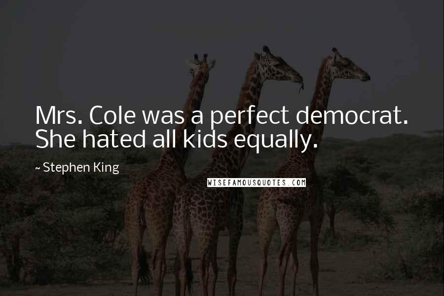 Stephen King Quotes: Mrs. Cole was a perfect democrat. She hated all kids equally.