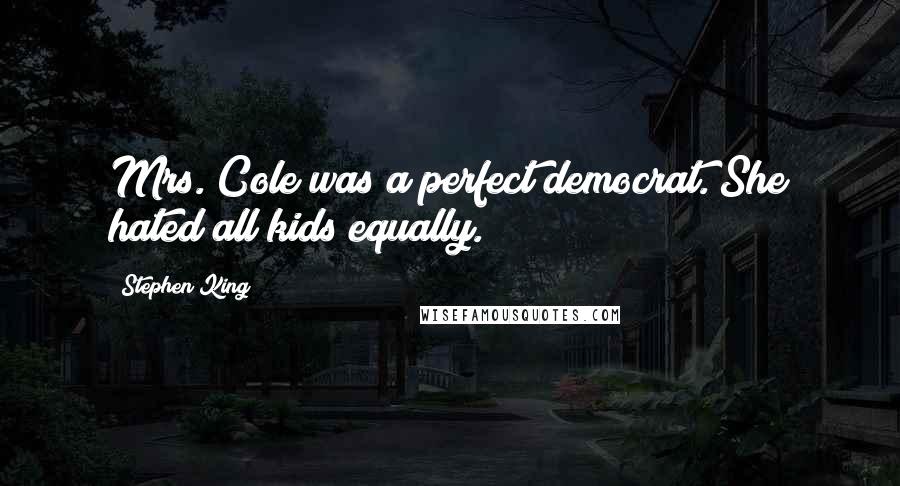 Stephen King Quotes: Mrs. Cole was a perfect democrat. She hated all kids equally.